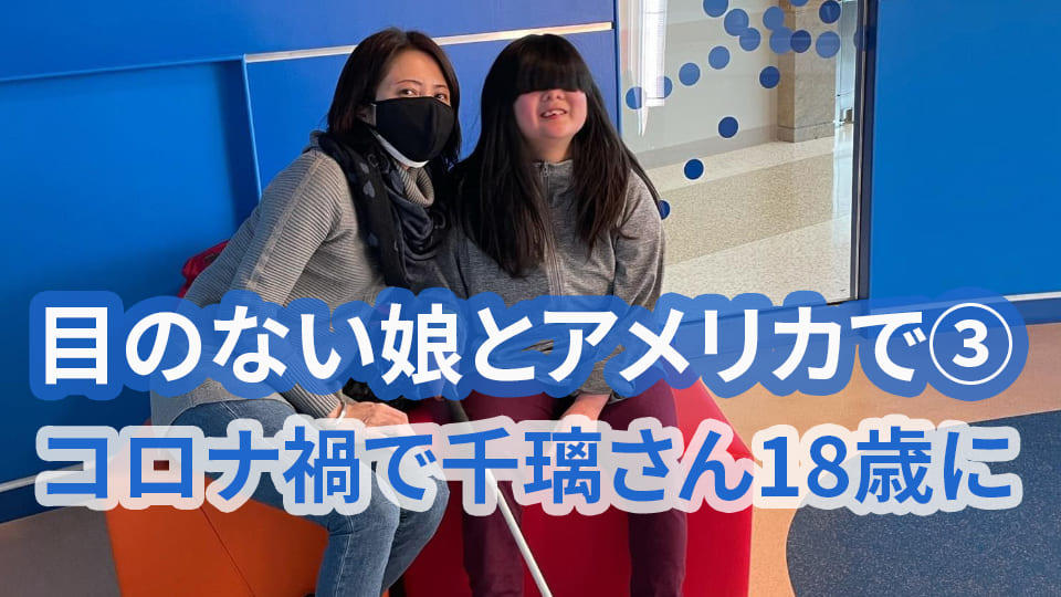 「目のない娘とアメリカで」③ コロナ禍で千璃さん18歳に　Weekly Catch! スペシャル